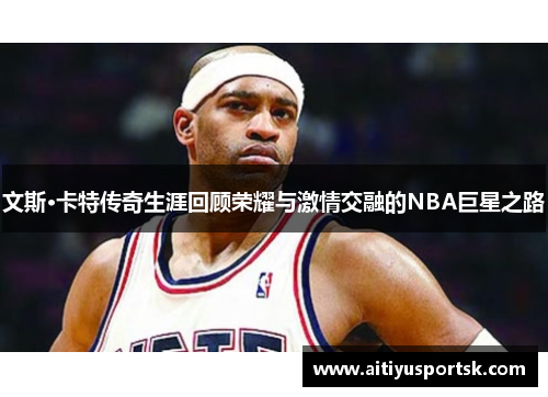 文斯·卡特传奇生涯回顾荣耀与激情交融的NBA巨星之路